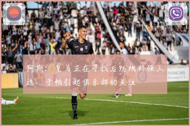 阿斯：皇马正在寻找后防线补强人选，于帕引起俱乐部的关注