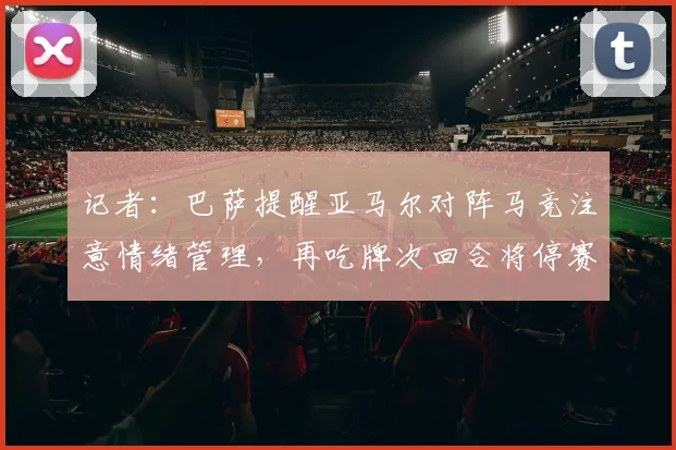 记者：巴萨提醒亚马尔对阵马竞注意情绪管理，再吃牌次回合将停赛