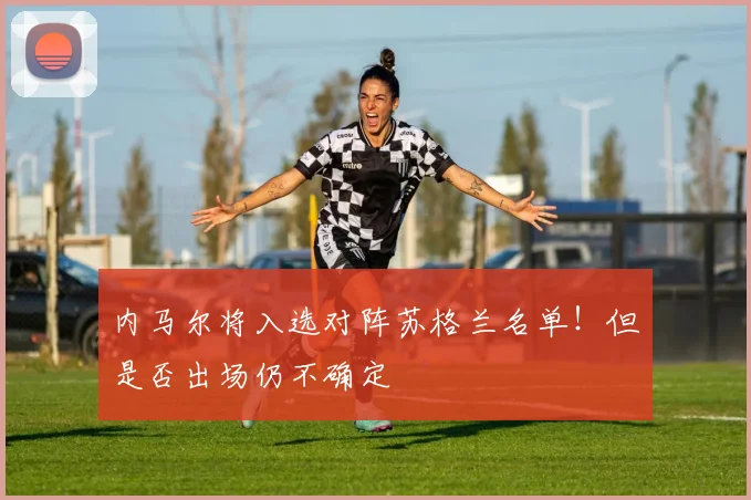 内马尔将入选对阵苏格兰名单！但是否出场仍不确定