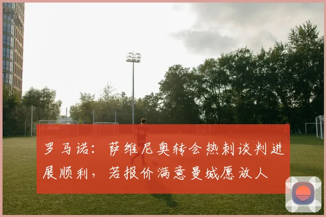 罗马诺：萨维尼奥转会热刺谈判进展顺利，若报价满意曼城愿放人